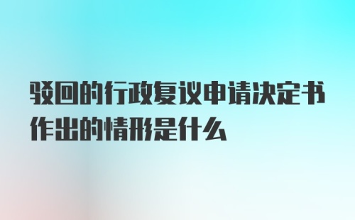 驳回的行政复议申请决定书作出的情形是什么