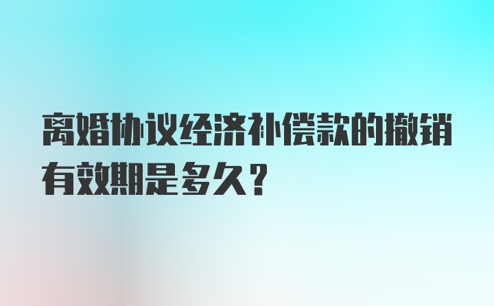 离婚协议经济补偿款的撤销有效期是多久？