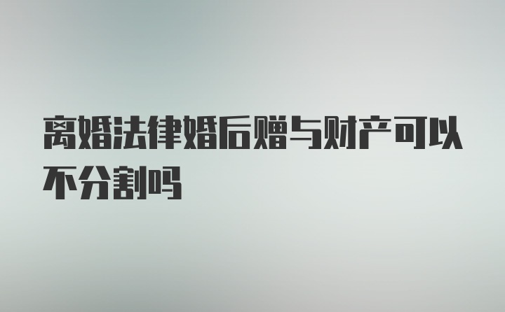 离婚法律婚后赠与财产可以不分割吗