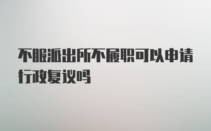 不服派出所不履职可以申请行政复议吗