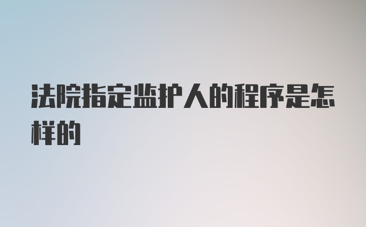 法院指定监护人的程序是怎样的