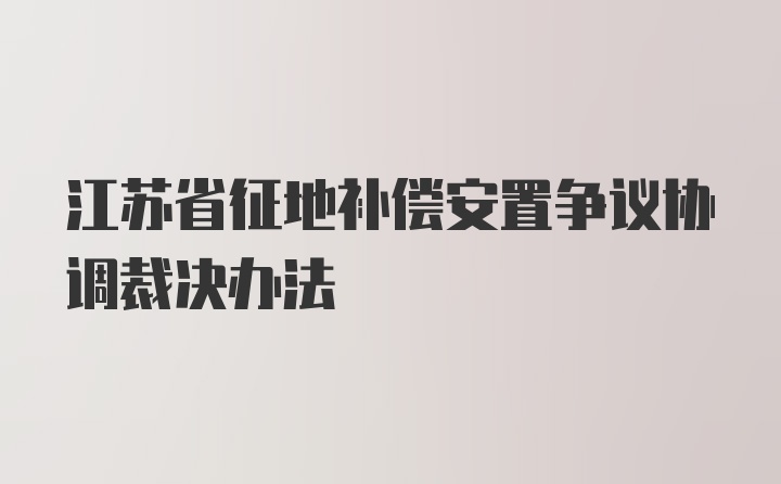 江苏省征地补偿安置争议协调裁决办法