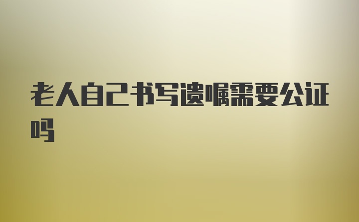 老人自己书写遗嘱需要公证吗