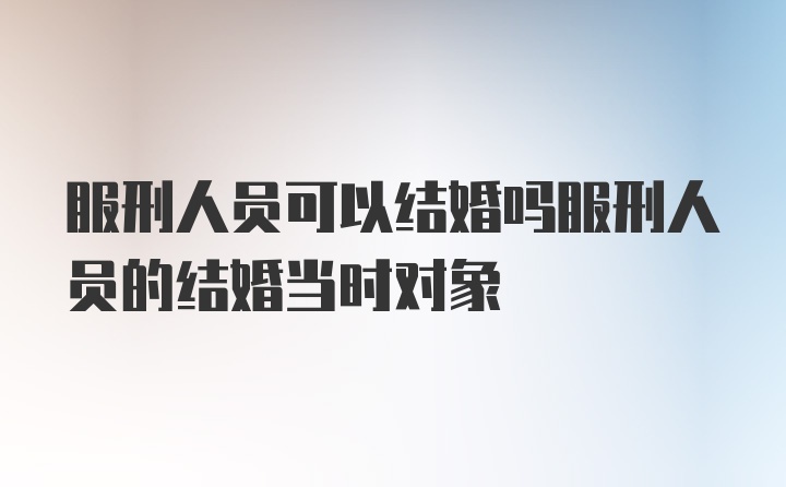 服刑人员可以结婚吗服刑人员的结婚当时对象