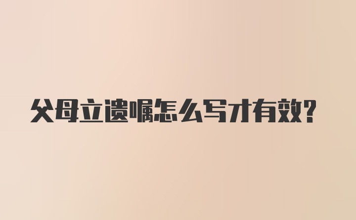 父母立遗嘱怎么写才有效？