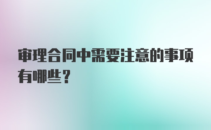 审理合同中需要注意的事项有哪些？