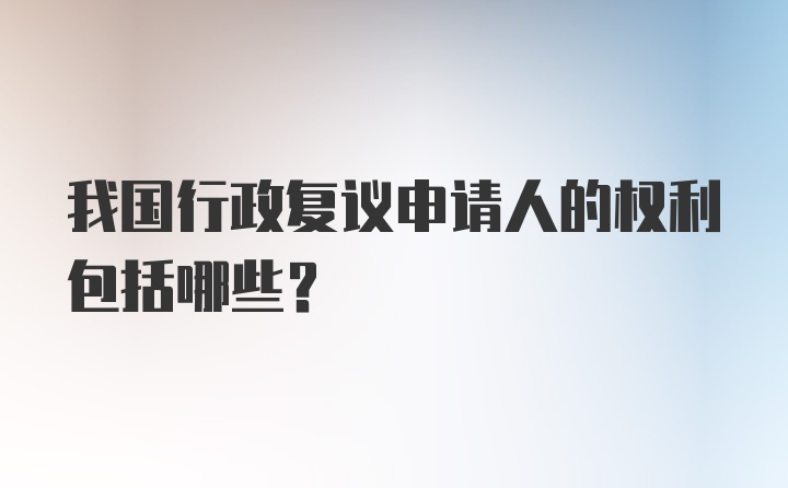 我国行政复议申请人的权利包括哪些?