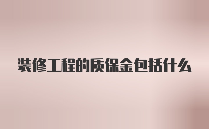 装修工程的质保金包括什么