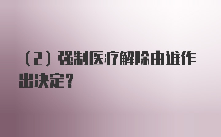 （2）强制医疗解除由谁作出决定？