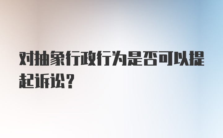 对抽象行政行为是否可以提起诉讼?