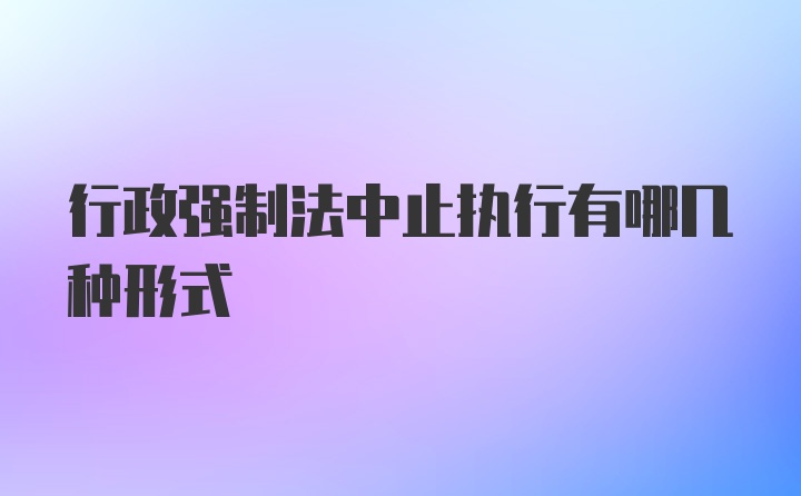 行政强制法中止执行有哪几种形式