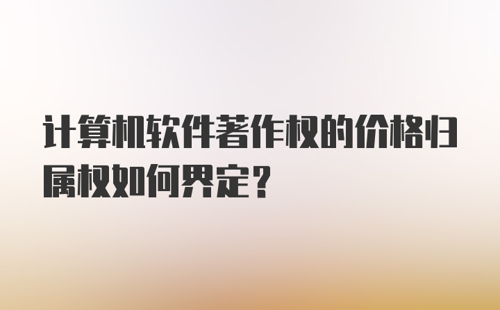 计算机软件著作权的价格归属权如何界定？