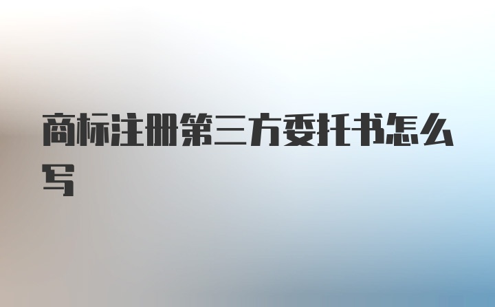 商标注册第三方委托书怎么写