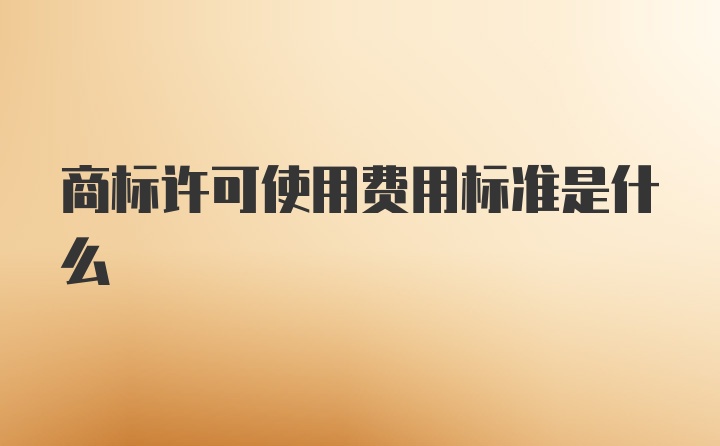 商标许可使用费用标准是什么