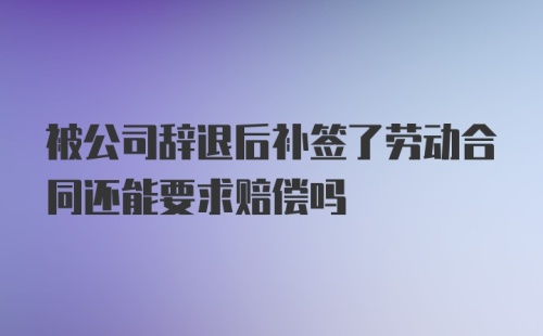 被公司辞退后补签了劳动合同还能要求赔偿吗