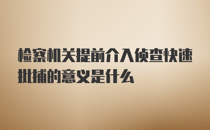 检察机关提前介入侦查快速批捕的意义是什么