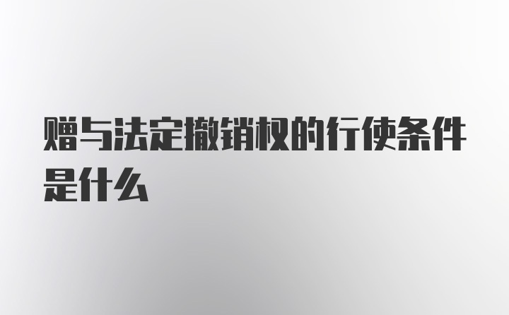 赠与法定撤销权的行使条件是什么