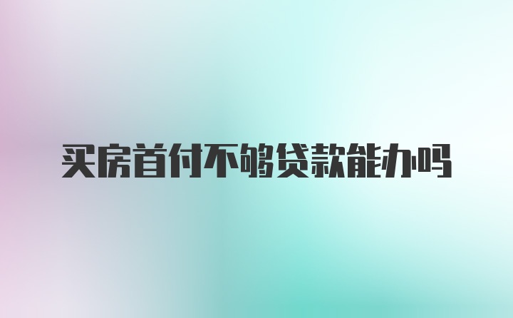 买房首付不够贷款能办吗