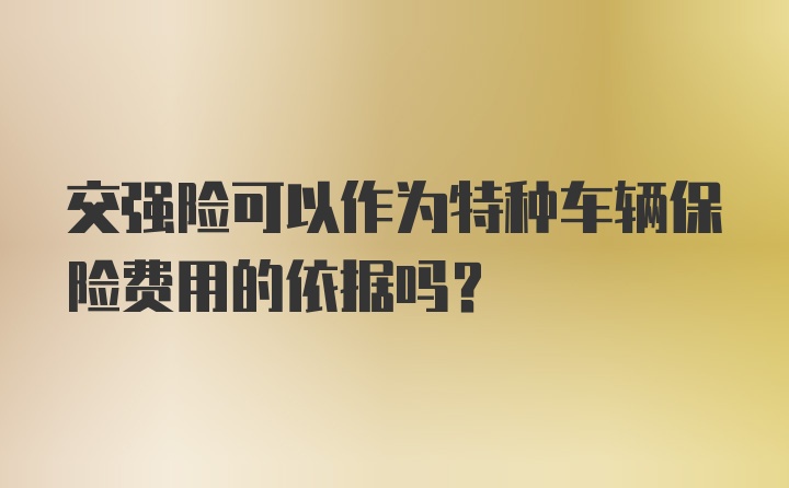 交强险可以作为特种车辆保险费用的依据吗？