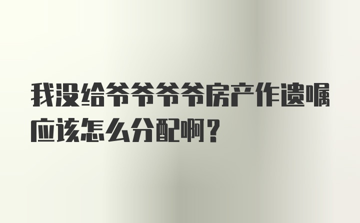 我没给爷爷爷爷房产作遗嘱应该怎么分配啊？