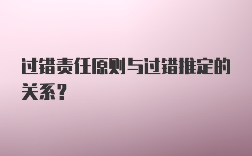 过错责任原则与过错推定的关系？