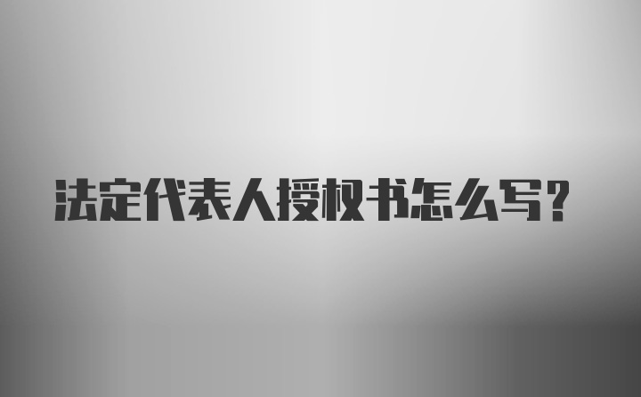 法定代表人授权书怎么写？