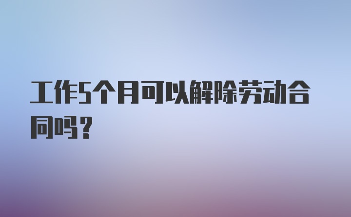 工作5个月可以解除劳动合同吗？