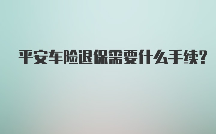 平安车险退保需要什么手续？