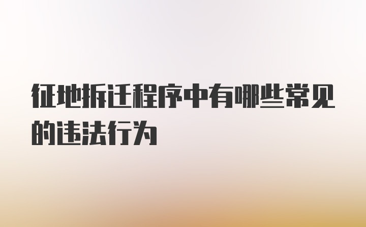 征地拆迁程序中有哪些常见的违法行为