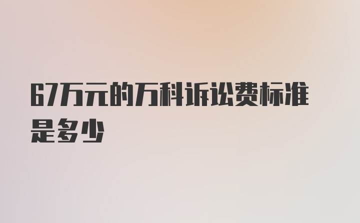 67万元的万科诉讼费标准是多少