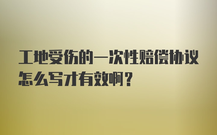 工地受伤的一次性赔偿协议怎么写才有效啊？