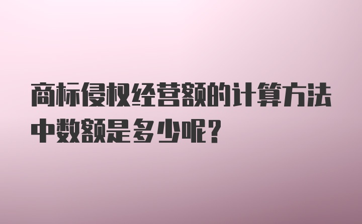 商标侵权经营额的计算方法中数额是多少呢?