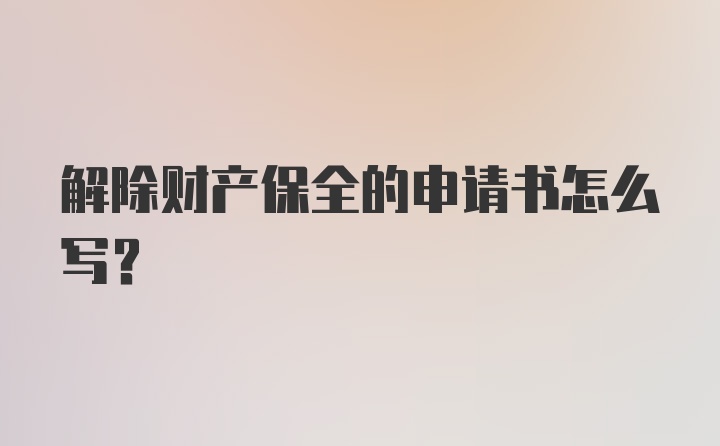 解除财产保全的申请书怎么写?