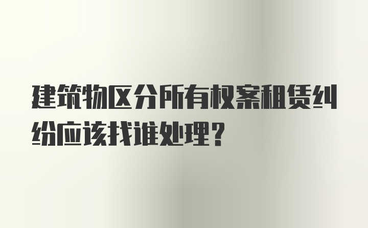 建筑物区分所有权案租赁纠纷应该找谁处理？