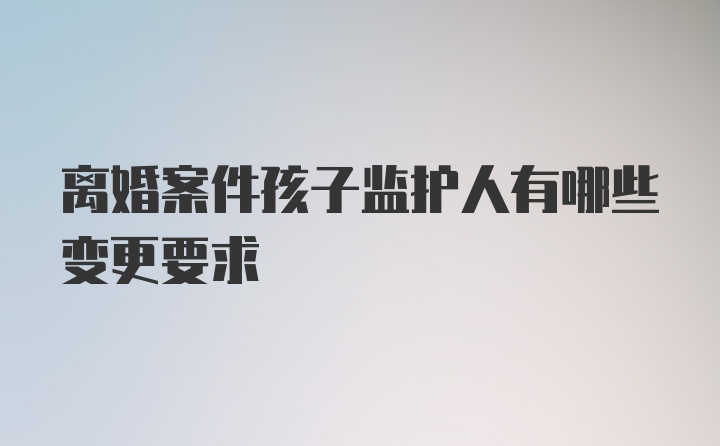 离婚案件孩子监护人有哪些变更要求