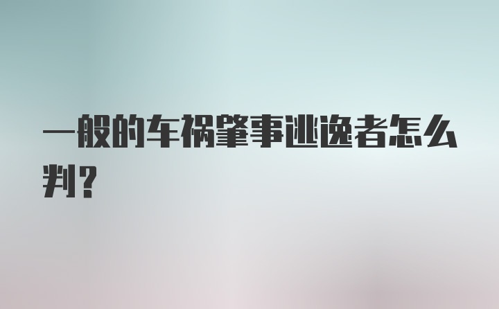 一般的车祸肇事逃逸者怎么判？