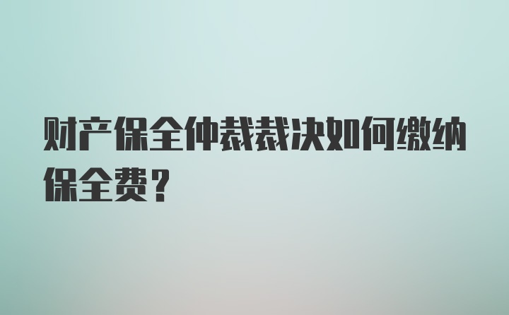 财产保全仲裁裁决如何缴纳保全费？