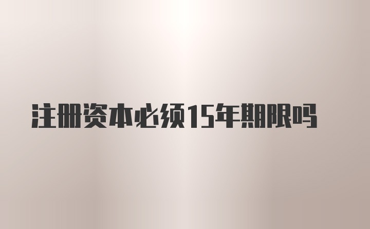 注册资本必须15年期限吗