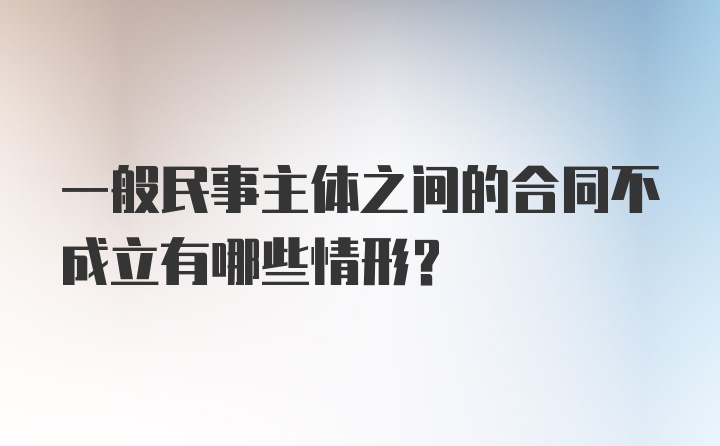 一般民事主体之间的合同不成立有哪些情形？