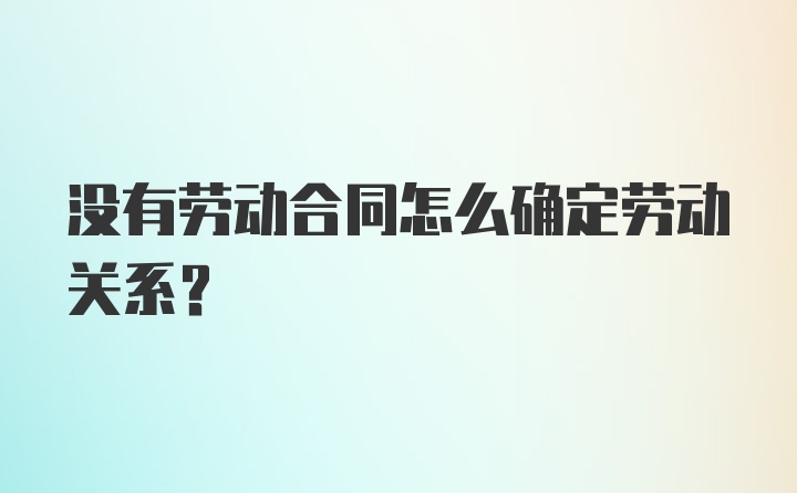 没有劳动合同怎么确定劳动关系？