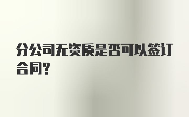 分公司无资质是否可以签订合同？