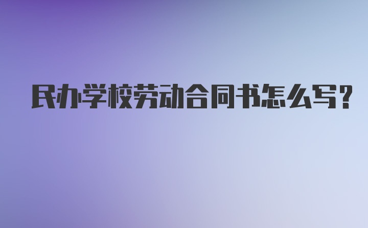 民办学校劳动合同书怎么写?