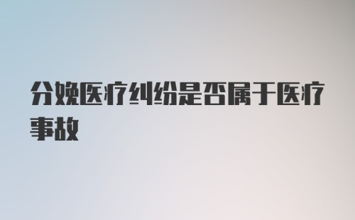 分娩医疗纠纷是否属于医疗事故