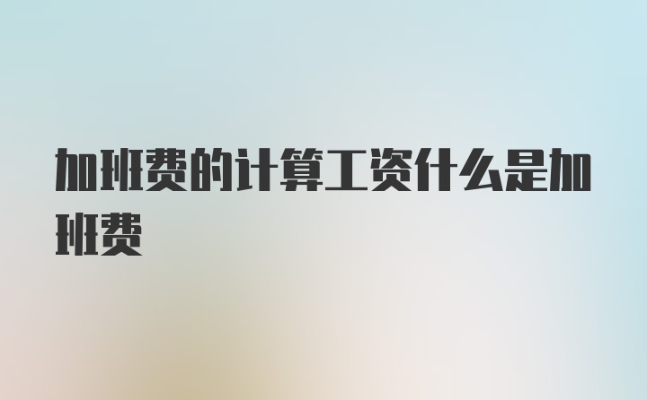 加班费的计算工资什么是加班费