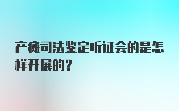 产瘫司法鉴定听证会的是怎样开展的？