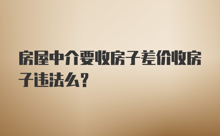 房屋中介要收房子差价收房子违法么？