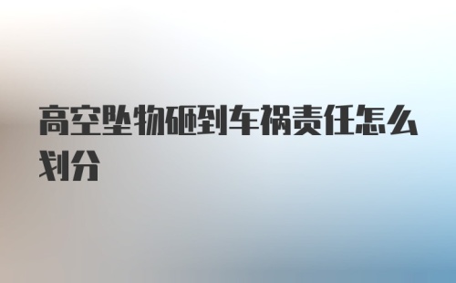 高空坠物砸到车祸责任怎么划分