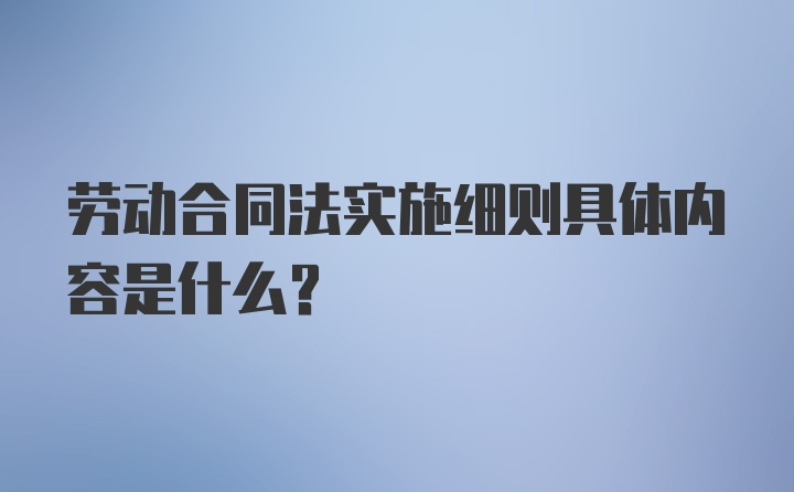 劳动合同法实施细则具体内容是什么？