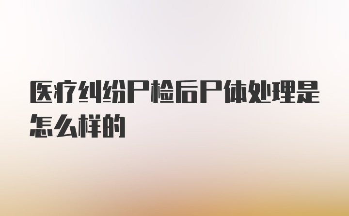 医疗纠纷尸检后尸体处理是怎么样的