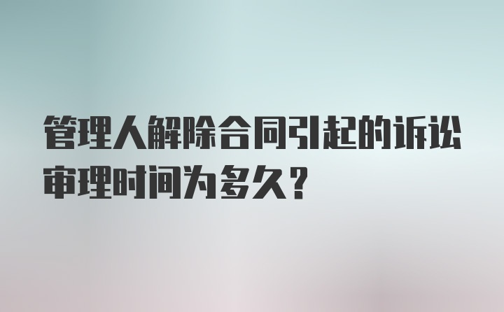 管理人解除合同引起的诉讼审理时间为多久？